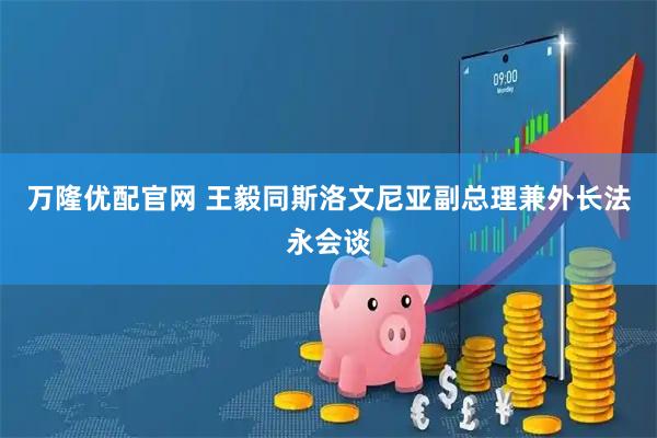 万隆优配官网 王毅同斯洛文尼亚副总理兼外长法永会谈