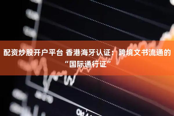 配资炒股开户平台 香港海牙认证：跨境文书流通的“国际通行证”
