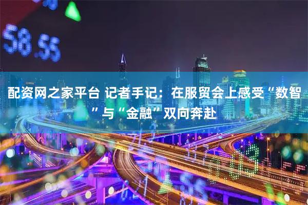 配资网之家平台 记者手记：在服贸会上感受“数智”与“金融”双向奔赴