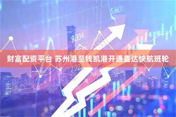 财富配资平台 苏州港至钱凯港开通直达快航班轮