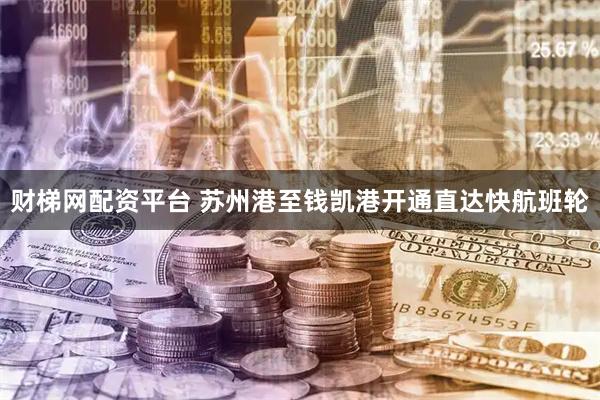 财梯网配资平台 苏州港至钱凯港开通直达快航班轮