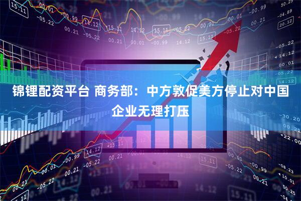 锦锂配资平台 商务部：中方敦促美方停止对中国企业无理打压