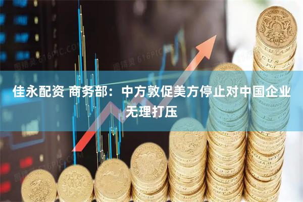 佳永配资 商务部：中方敦促美方停止对中国企业无理打压