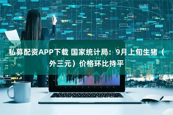 私募配资APP下载 国家统计局：9月上旬生猪（外三元）价格环比持平