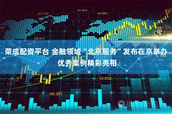 荣成配资平台 金融领域“北京服务”发布在京举办 优秀案例精彩亮相