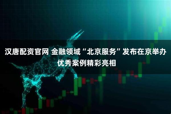 汉唐配资官网 金融领域“北京服务”发布在京举办 优秀案例精彩亮相