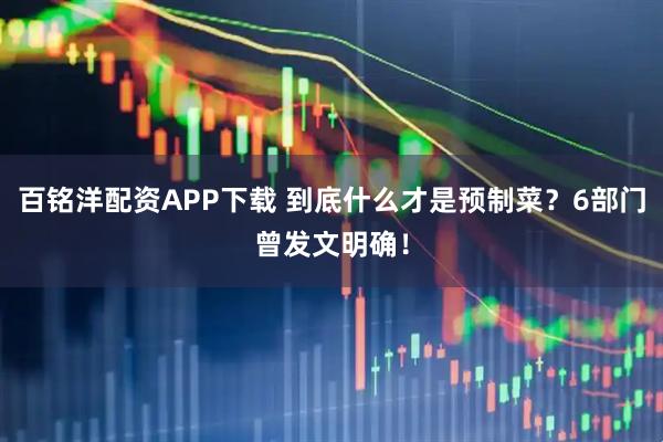 百铭洋配资APP下载 到底什么才是预制菜？6部门曾发文明确！