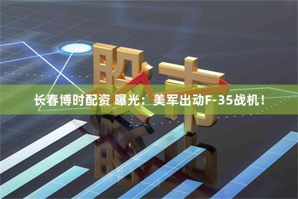 长春博时配资 曝光：美军出动F-35战机！