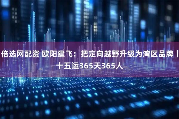 倍选网配资 欧阳建飞：把定向越野升级为湾区品牌丨十五运365天365人