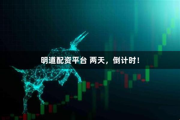明道配资平台 两天，倒计时！