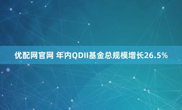 优配网官网 年内QDII基金总规模增长26.5%