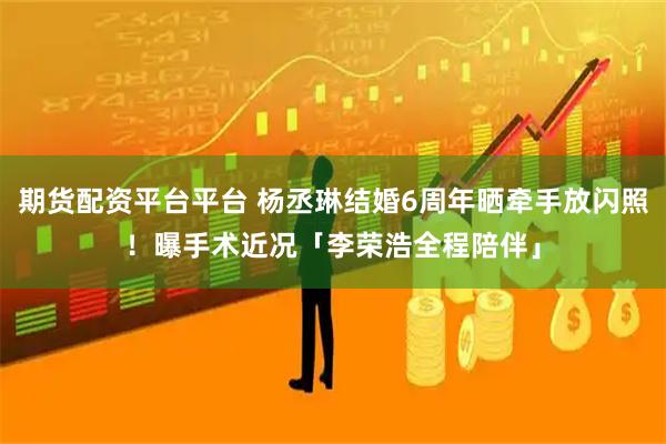 期货配资平台平台 杨丞琳结婚6周年晒牵手放闪照！　曝手术近况「李荣浩全程陪伴」