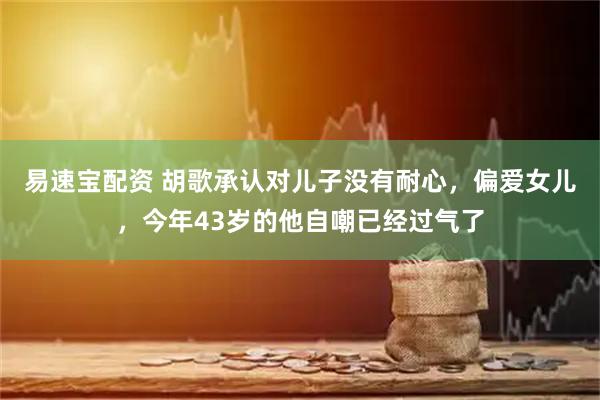易速宝配资 胡歌承认对儿子没有耐心，偏爱女儿，今年43岁的他自嘲已经过气了