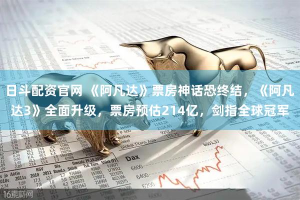 日斗配资官网 《阿凡达》票房神话恐终结，《阿凡达3》全面升级，票房预估214亿，剑指全球冠军