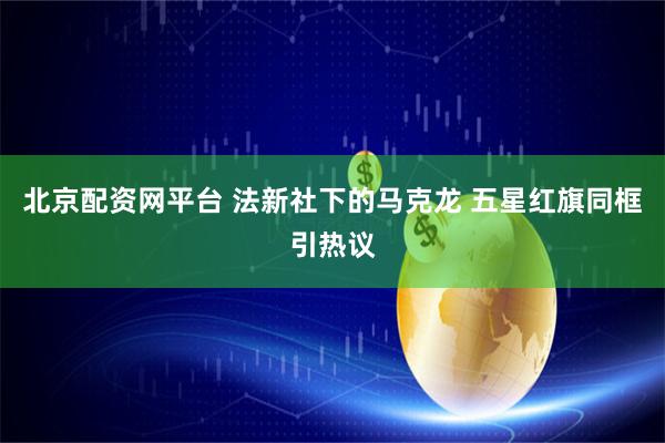 北京配资网平台 法新社下的马克龙 五星红旗同框引热议