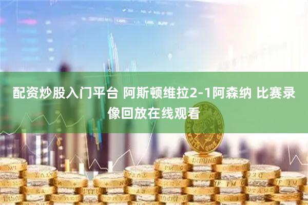 配资炒股入门平台 阿斯顿维拉2-1阿森纳 比赛录像回放在线观看