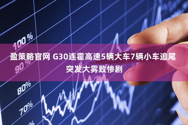 盈策略官网 G30连霍高速5辆大车7辆小车追尾 突发大雾致惨剧