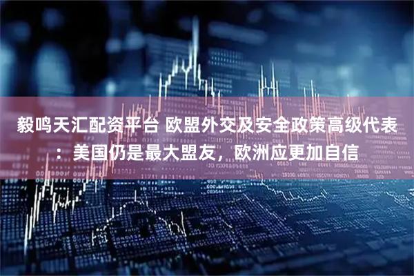 毅鸣天汇配资平台 欧盟外交及安全政策高级代表：美国仍是最大盟友，欧洲应更加自信