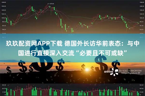 玖玖配资网APP下载 德国外长访华前表态：与中国进行直接深入交流“必要且不可或缺”