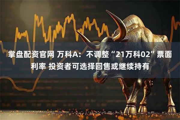 掌盘配资官网 万科A：不调整“21万科02”票面利率 投资者可选择回售或继续持有