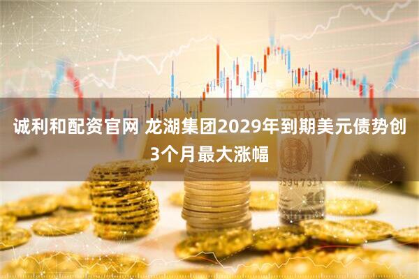 诚利和配资官网 龙湖集团2029年到期美元债势创3个月最大涨幅