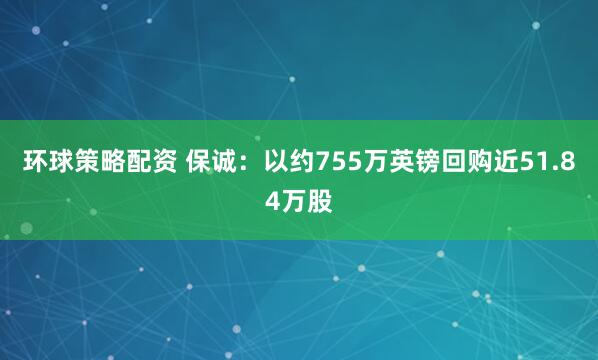 环球策略配资 保诚：以约755万英镑回购近51.84万股