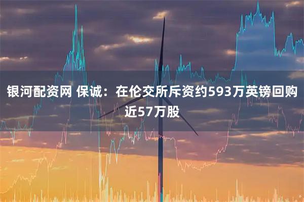 银河配资网 保诚：在伦交所斥资约593万英镑回购近57万股