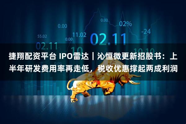 捷翔配资平台 IPO雷达｜沁恒微更新招股书：上半年研发费用率再走低，税收优惠撑起两成利润