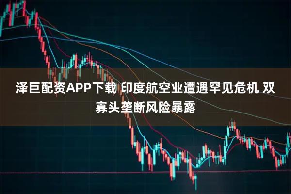 泽巨配资APP下载 印度航空业遭遇罕见危机 双寡头垄断风险暴露