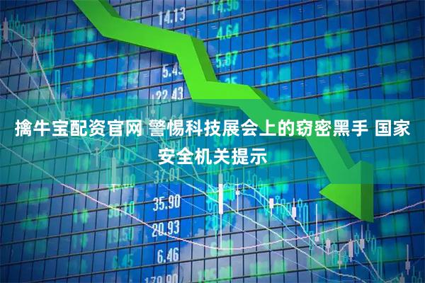 擒牛宝配资官网 警惕科技展会上的窃密黑手 国家安全机关提示