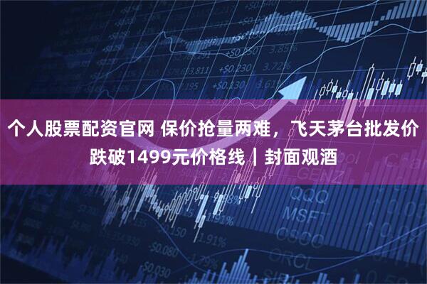 个人股票配资官网 保价抢量两难，飞天茅台批发价跌破1499元价格线｜封面观酒
