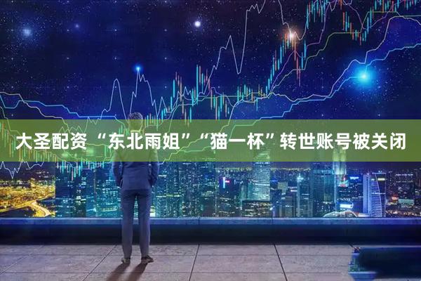 大圣配资 “东北雨姐”“猫一杯”转世账号被关闭