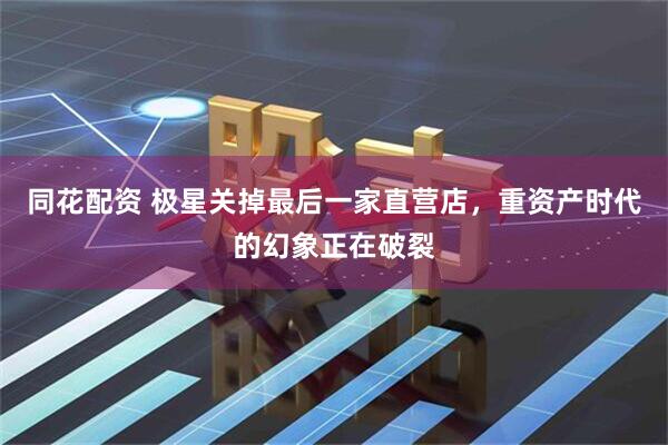 同花配资 极星关掉最后一家直营店,重资产时代的幻象正在破裂
