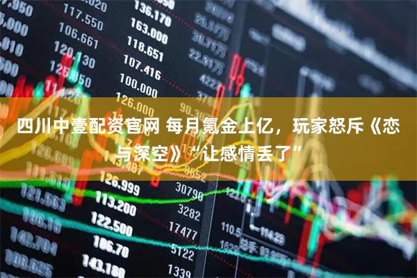 四川中壹配资官网 每月氪金上亿，玩家怒斥《恋与深空》“让感情丢了”