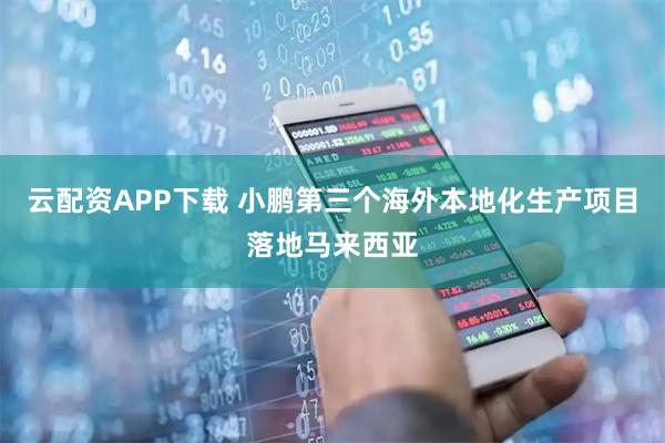 云配资APP下载 小鹏第三个海外本地化生产项目落地马来西亚