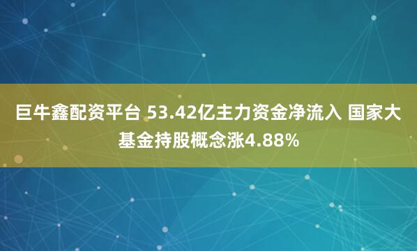 巨牛鑫配资平台 53.42亿主力资金净流入 国家大基金持股概念涨4.88%