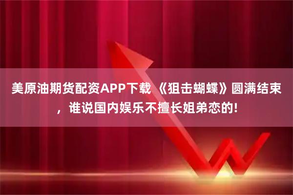 美原油期货配资APP下载 《狙击蝴蝶》圆满结束，谁说国内娱乐不擅长姐弟恋的!