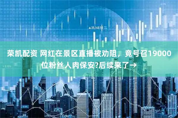 荣凯配资 网红在景区直播被劝阻，竟号召19000位粉丝人肉保安?后续来了→