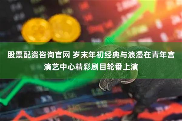 股票配资咨询官网 岁末年初经典与浪漫在青年宫演艺中心精彩剧目轮番上演