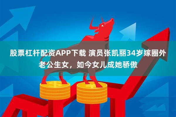 股票杠杆配资APP下载 演员张凯丽34岁嫁圈外老公生女，如今女儿成她骄傲