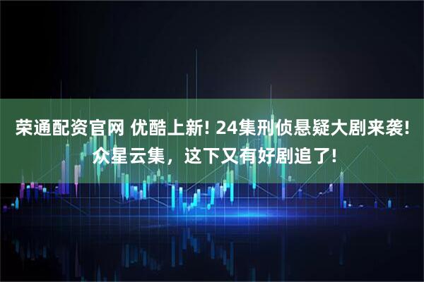荣通配资官网 优酷上新! 24集刑侦悬疑大剧来袭! 众星云集，这下又有好剧追了!