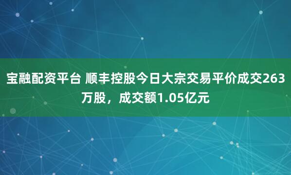 宝融配资平台 顺丰控股今日大宗交易平价成交263万股，成交额1.05亿元