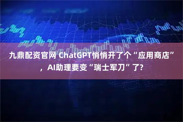 九鼎配资官网 ChatGPT悄悄开了个“应用商店”，AI助理要变“瑞士军刀”了?