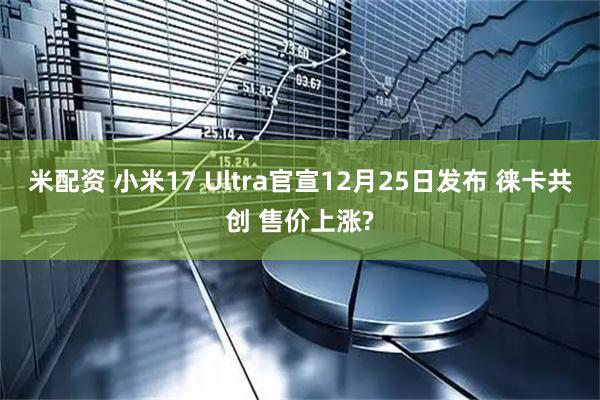 米配资 小米17 Ultra官宣12月25日发布 徕卡共创 售价上涨?