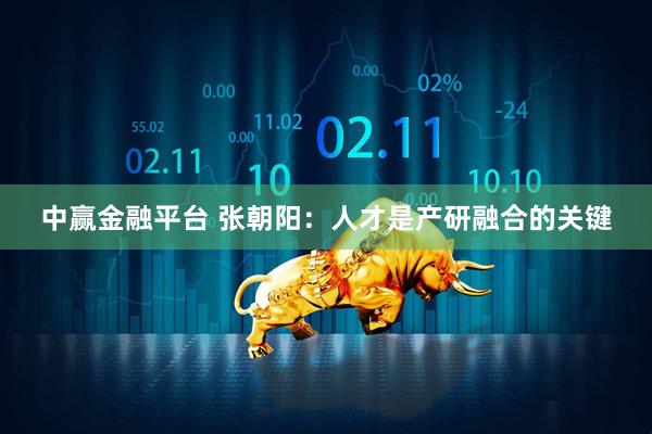 中赢金融平台 张朝阳：人才是产研融合的关键