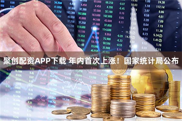 聚创配资APP下载 年内首次上涨！国家统计局公布
