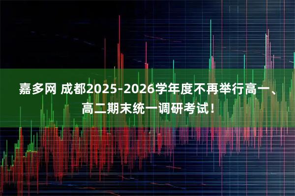 嘉多网 成都2025-2026学年度不再举行高一、高二期末统一调研考试！