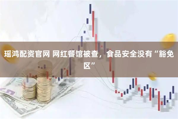 瑶鸿配资官网 网红餐馆被查，食品安全没有“豁免区”