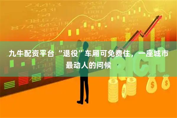 九牛配资平台 “退役”车厢可免费住，一座城市最动人的问候