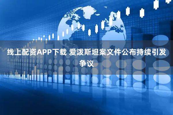线上配资APP下载 爱泼斯坦案文件公布持续引发争议